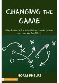Title: Changing the Game: Why the Battle for Animal Liberation Is So Hard and How We Can Win It, Author: Norm Phelps