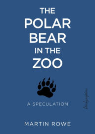 Title: The Polar Bear in the Zoo: A Speculation, Author: Martin Rowe