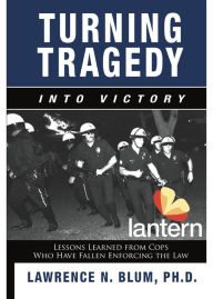 Title: Turning Tragedy into Victory: Lessons Learned from Cops Who Have Fallen Enforcing the Law, Author: Lawrence N. Blum