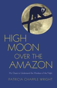 Title: High Moon Over the Amazon: My Quest to Understand the Monkeys of the Night, Author: Patricia Chapple Wright