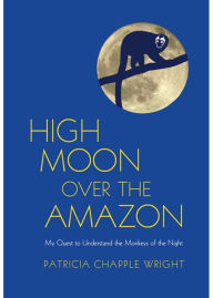 Title: High Moon Over the Amazon: My Quest to Understand the Monkeys of the Night, Author: Patricia Chapple Wright