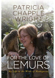 Title: For the Love of Lemurs: My Life in the Wilds of Madagascar, Author: Patricia Chapple Wright