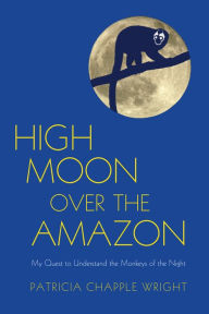 Title: High Moon Over the Amazon: My Quest to Understand the Monkeys of the Night, Author: Patricia Chapple Wright