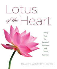 Title: Lotus of the Heart: Living Yoga for Personal Wellness and Global Survival, Author: Tracey Winter Glover