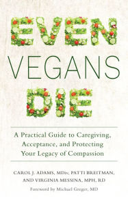 Title: Even Vegans Die: A Practical Guide to Caregiving, Acceptance, and Protecting Your Legacy of Compassion, Author: Carol J. Adams