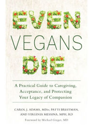 Title: Even Vegans Die: A Practical Guide to Caregiving, Acceptance, and Protecting Your Legacy of Compassion, Author: Carol J. Adams