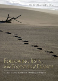 Title: Following Jesus in the Footsteps of Francis: A Guide to Living a Franciscan Spirituality for Everyone, Author: John Anglin