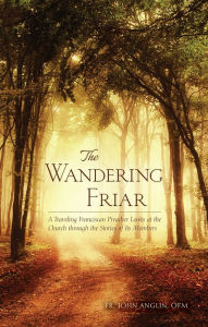 Title: The Wandering Friar: A Traveling Franciscan Preacher Looks at the Church through the Stories of Its Members, Author: John Anglin