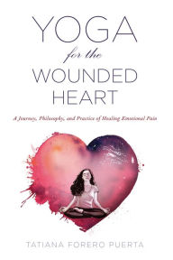 Title: Yoga for the Wounded Heart: A Journey, Philosophy, and Practice of Healing Emotional Pain, Author: Tatiana Forero Puerta