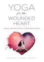 Yoga for the Wounded Heart: A Journey, Philosophy, and Practice of Healing Emotional Pain