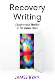 Title: Recovery Writing: Discovery and Healing in the Twelve Steps, Author: James Ryan