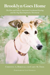 Title: Brooklyn Goes Home: The Rise and Fall of American Greyhound Racing and the Dog that Inspired a Movement, Author: Christine A. Dorchak