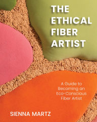 Title: The Ethical Fiber Artist: A Guide to Becoming an Eco-Conscious Fiber Artist, Author: Sienna Martz