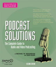 Title: Podcast Solutions: The Complete Guide to Audio and Video Podcasting / Edition 2, Author: Michael W. Geoghegan
