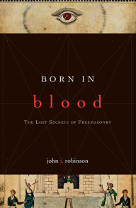Title: Born in Blood: The Lost Secrets of Freemasonry, Author: John J. Robinson