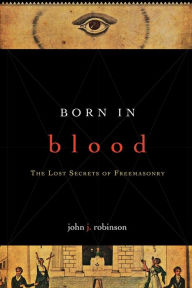 Title: Born in Blood: The Lost Secrets of Freemasonry, Author: John J. Robinson