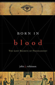 Title: Born in Blood: The Lost Secrets of Freemasonry, Author: John J. Robinson