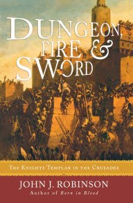 Title: Dungeon, Fire and Sword: The Knights Templar in the Crusades, Author: John J. Robinson