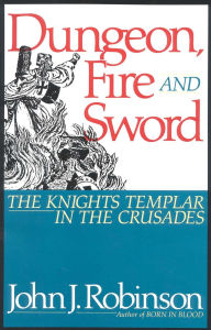 Title: Dungeon, Fire and Sword: The Knights Templar in the Crusades, Author: John J. Robinson