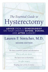 Title: The Essential Guide to Hysterectomy: Advice from a Gynecologist on Your Choices Before, During, and After Surgery, Author: Lauren F. Streicher