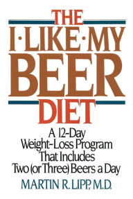 Title: The I-Like-My-Beer Diet: A 12-Day Weight-Loss Program That Includes Two (or Three) Beers a Day, Author: Martin R. Lipp