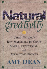 Title: Natural Creativity: Exploring and Using Nature's Raw Material to Craft Simple, Functional, and Attractive Objects, Author: Amy Dean