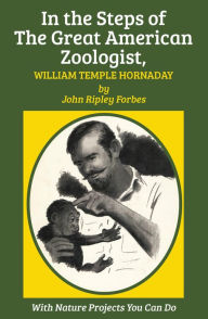 Title: In the Steps of The Great American Zoologist, William Temple Hornaday, Author: William Temple Hornaday