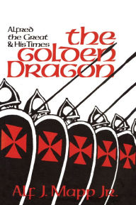 Title: The Golden Dragon: Alfred the Great and His Times, Author: Alf J. Mapp Jr. author of Three Golden Ages: Discovering the Creative Secrets of Renaissanc