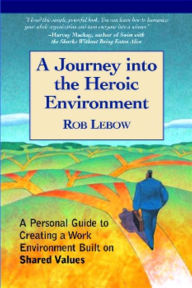 Title: A Journey Into the Heroic Environment: A Personal Guide for Creating Great Customer TransActions Using Eight Universal Shared Values, Author: Rob Lebow