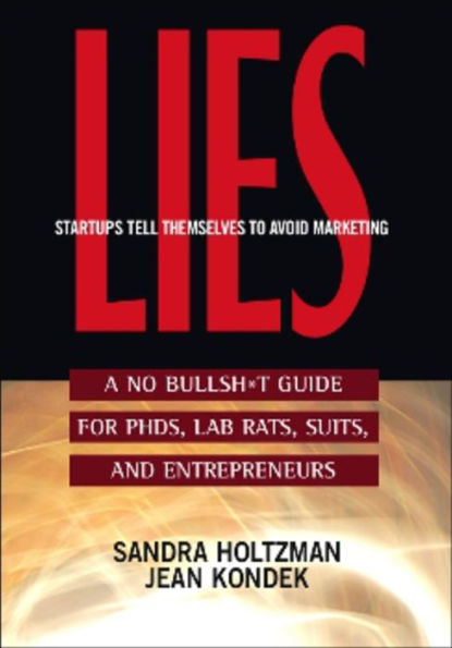 Lies Startups Tell Themselves to Avoid Marketing: A No Bullsh*t Guide for Ph.D.s, Lab Rats, Suits, and Entrepreneurs