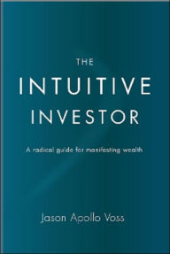 Title: The Intuitive Investor: A Radical Guide for Manifesting Wealth, Author: Jason Apollo Voss