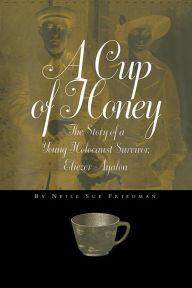 Title: A Cup of Honey: The Story of a Young Holocaust Survivor, Eliezer Ayalon, Author: Neile Sue Friedman