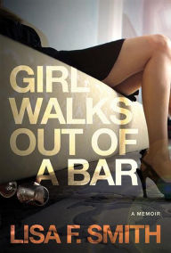 Title: Girl Walks Out of a Bar: A Memoir, Author: Lisa F. Smith