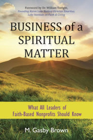 Title: Business of a Spiritual Matter: What All Leaders of Faith-Based Nonprofits Should Know, Author: M. Gasby Brown