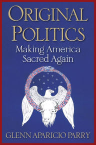 Title: Original Politics: Making America Sacred Again, Author: Glenn Aparicio Parry