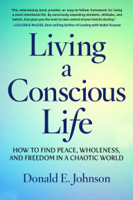 Title: Living a Conscious Life: How to Find Peace, Wholeness, and Freedom in a Chaotic World, Author: Donald E. Johnson