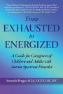 From Exhausted to Energized: A Guide for Caregivers of Children and Adults with Autism Spectrum Disorder