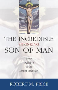 Title: Incredible Shrinking Son of Man: How Reliable Is the Gospel Tradition?, Author: Robert M. Price