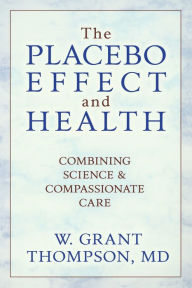 Title: The Placebo Effect And Health: Combining Science & Compassionate Care, Author: W. Grant Thompson