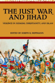 Title: The Just War And Jihad: Violence in Judaism, Christianity, And Islam / Edition 1, Author: R. Joseph Hoffmann