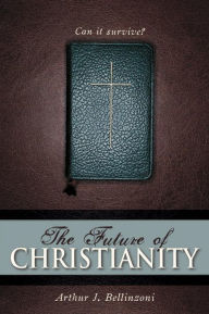 Title: The Future of Christianity: Can It Survive?, Author: Arthur J. Bellinzoni Wells College