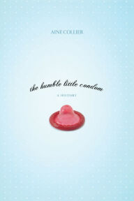 Title: The Humble Little Condom: A History, Author: Aine Collier