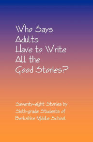 Title: Who Says Adults Have to Write All the Good Stories?: Seventy-eight Stories by Sixth-grade Students of Berkshire Middle School, Author: Daniel Fisher