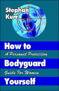 Title: How to Bodyguard Yourself: A Personal Protection Guide for Women, Author: Stephan M. Kurr