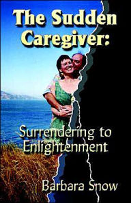 Title: The Sudden Caregiver: Surrendering to Enlightenment, Author: Barbara Snow