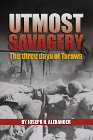 Title: Utmost Savagery: The Three Days of Tarawa, Author: Col. Joseph H. Alexander USMC (Ret.)