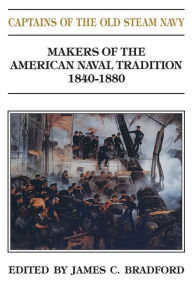 Title: Captains of the Old Steam Navy: Makers of the American Naval Tradition 1840-1880, Author: James C. Bradford