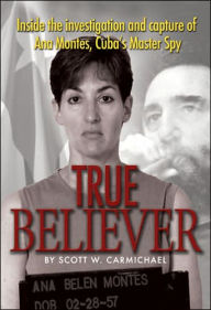 Title: True Believer: Inside the Investigation and Capture of Ana Montes, Cuba's Master Spy, Author: Scott Carmichael