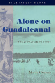 Title: Alone on Guadalcanal: A Coastwatcher's Story, Author: Estate of Alexandra C. Clemens