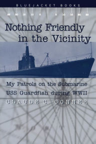 Title: Nothing Friendly in the Vicinity: My Patrols on the Submarine USS Guardfish During World War II, Author: Claude C Conner